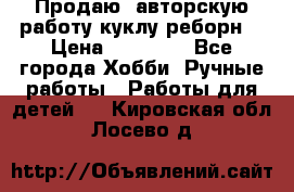 Продаю  авторскую работу куклу-реборн  › Цена ­ 27 000 - Все города Хобби. Ручные работы » Работы для детей   . Кировская обл.,Лосево д.